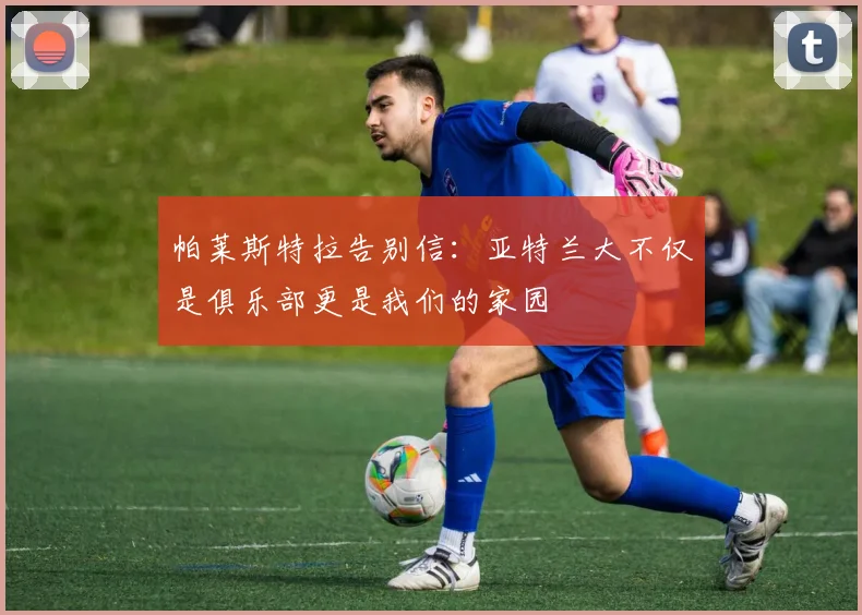 帕莱斯特拉告别信：亚特兰大不仅是俱乐部更是我们的家园