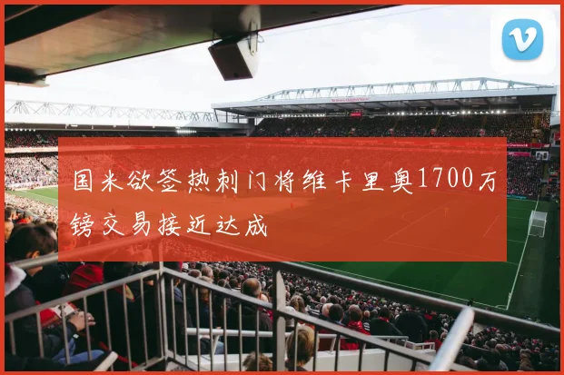 国米欲签热刺门将维卡里奥1700万镑交易接近达成