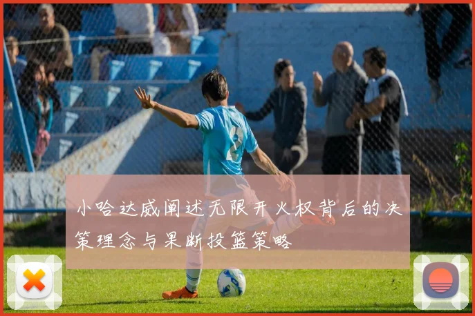 小哈达威阐述无限开火权背后的决策理念与果断投篮策略