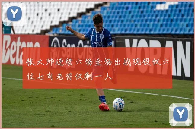 张大帅连续六场全场出战现役仅六位七旬老将仅剩一人