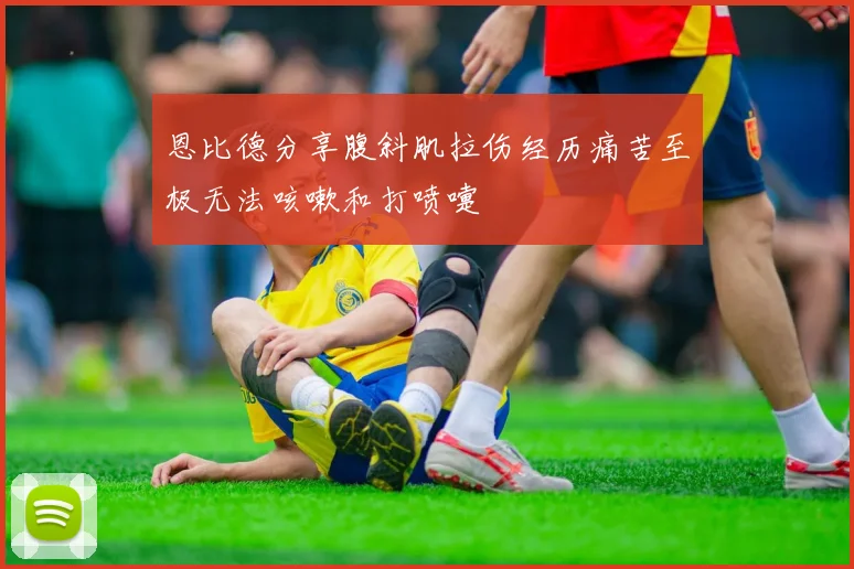 恩比德分享腹斜肌拉伤经历痛苦至极无法咳嗽和打喷嚏