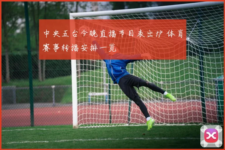 中央五台今晚直播节目表出炉 体育赛事转播安排一览