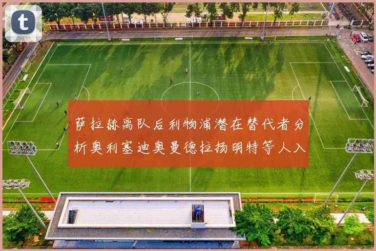 萨拉赫离队后利物浦潜在替代者分析奥利塞迪奥曼德拉扬明特等人入选