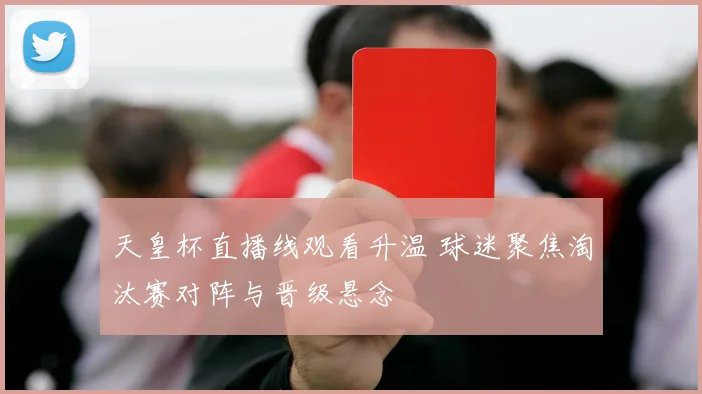 天皇杯直播线观看升温 球迷聚焦淘汰赛对阵与晋级悬念