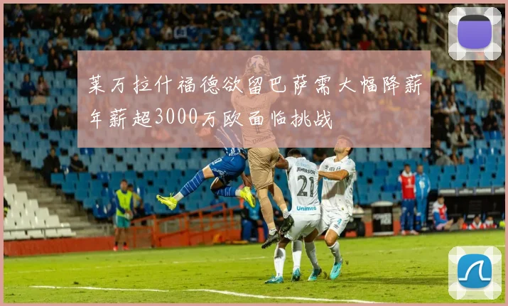 莱万拉什福德欲留巴萨需大幅降薪年薪超3000万欧面临挑战