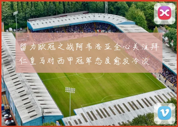 留力欧冠之战阿韦洛亚全心关注拜仁皇马对西甲冠军态度愈发冷淡