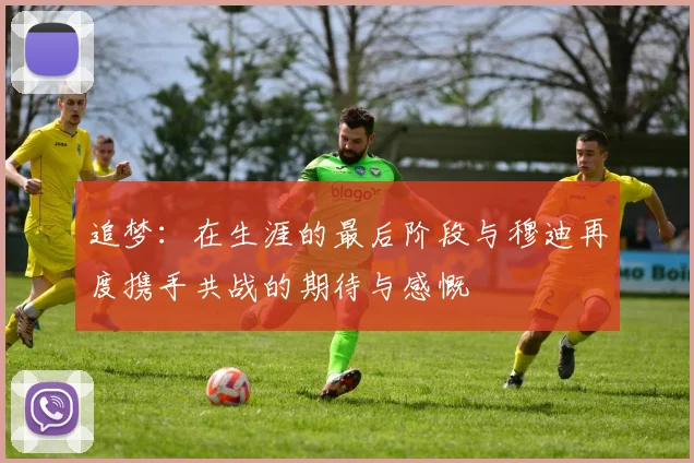 追梦：在生涯的最后阶段与穆迪再度携手共战的期待与感慨