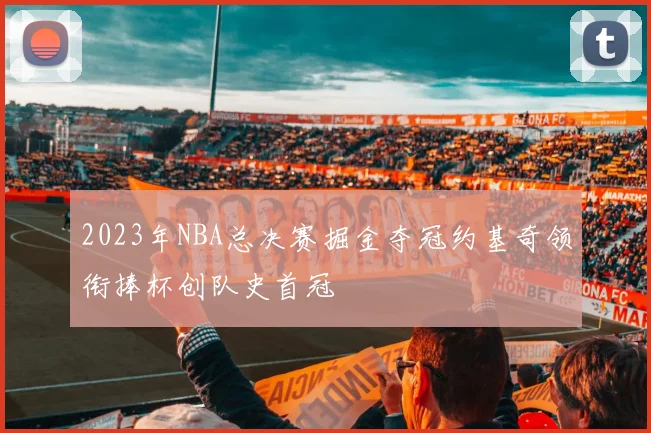 2023年NBA总决赛掘金夺冠约基奇领衔捧杯创队史首冠