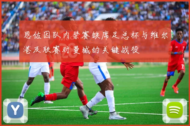 恩佐因队内禁赛缺席足总杯与维尔港及联赛对曼城的关键战役