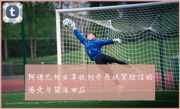 阿德巴约分享收到乔丹祝贺短信的感受与简洁回应
