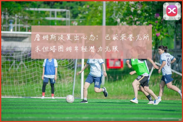 詹姆斯谈复出心态：已获荣誉无所求但塔图姆年轻潜力无限