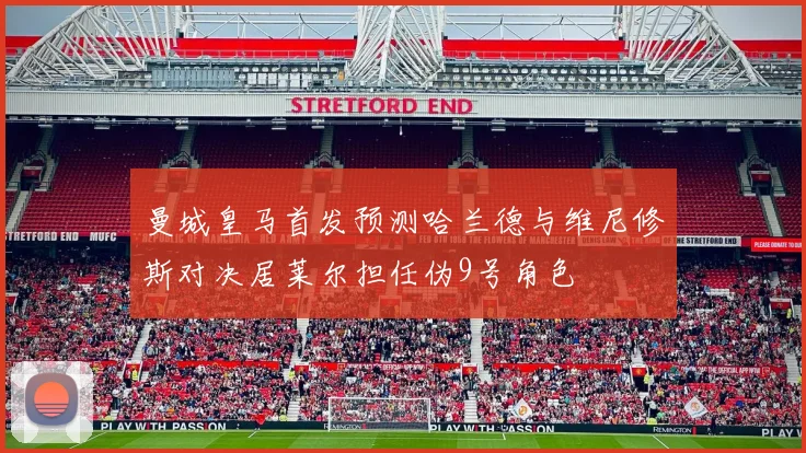 曼城皇马首发预测哈兰德与维尼修斯对决居莱尔担任伪9号角色