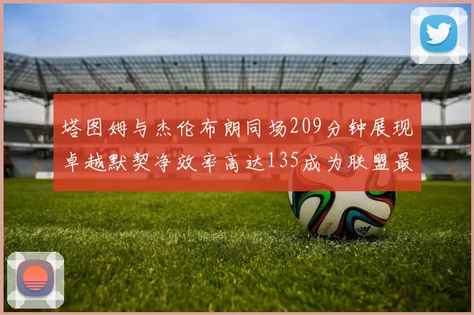 塔图姆与杰伦布朗同场209分钟展现卓越默契净效率高达135成为联盟最佳组合