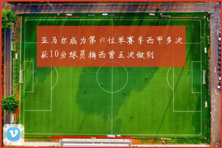 亚马尔成为第六位单赛季西甲多次获10分球员梅西曾五次做到