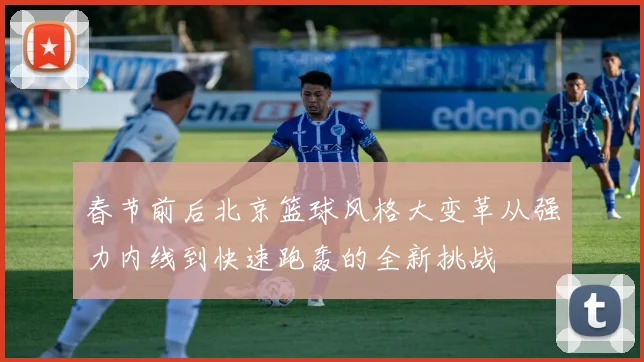 春节前后北京篮球风格大变革从强力内线到快速跑轰的全新挑战