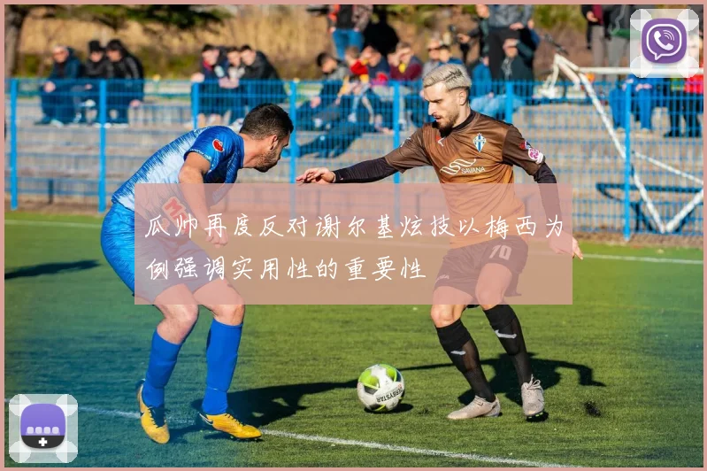 瓜帅再度反对谢尔基炫技以梅西为例强调实用性的重要性