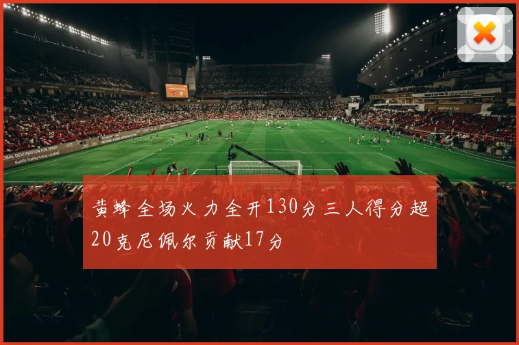黄蜂全场火力全开130分三人得分超20克尼佩尔贡献17分