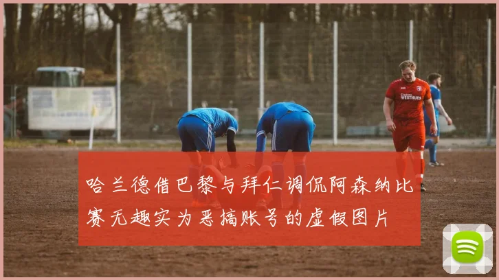 哈兰德借巴黎与拜仁调侃阿森纳比赛无趣实为恶搞账号的虚假图片
