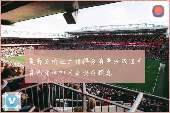 夏普分析杜兰特得分前景或能追平贾巴尔但四万分仍存疑虑