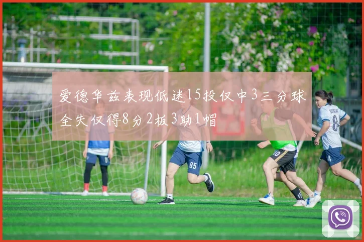 爱德华兹表现低迷15投仅中3三分球全失仅得8分2板3助1帽