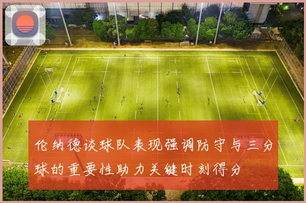 伦纳德谈球队表现强调防守与三分球的重要性助力关键时刻得分