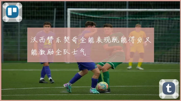 沃西赞东契奇全能表现既能得分又能激励全队士气