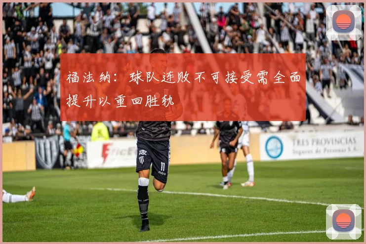 福法纳：球队连败不可接受需全面提升以重回胜轨