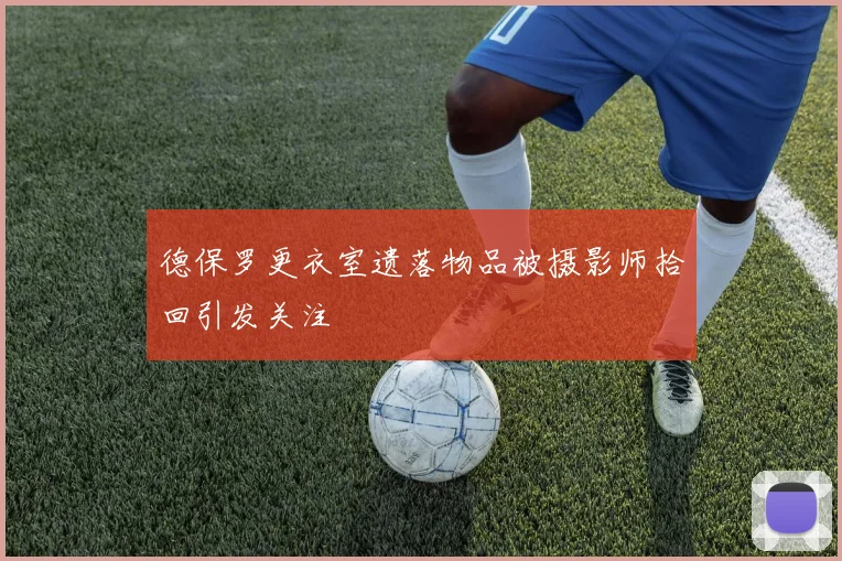 德保罗更衣室遗落物品被摄影师拾回引发关注