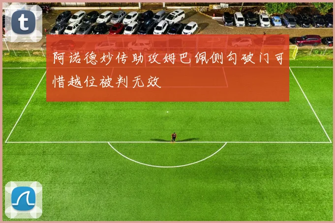 阿诺德妙传助攻姆巴佩侧勾破门可惜越位被判无效