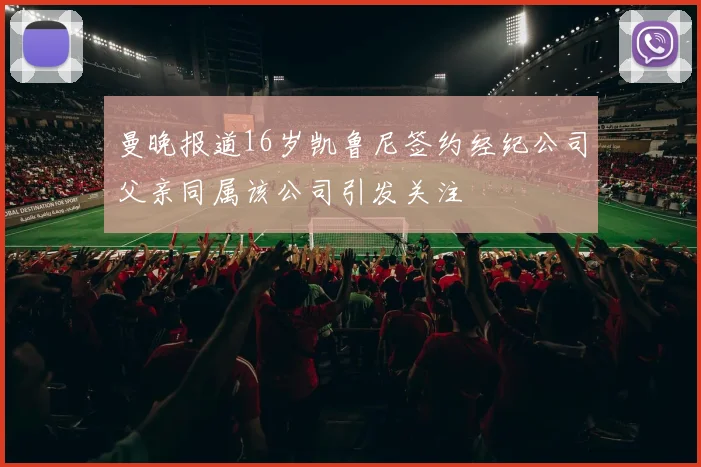 曼晚报道16岁凯鲁尼签约经纪公司父亲同属该公司引发关注