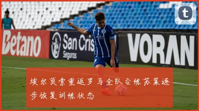 埃尔莫索重返罗马全队合练苏莱逐步恢复训练状态