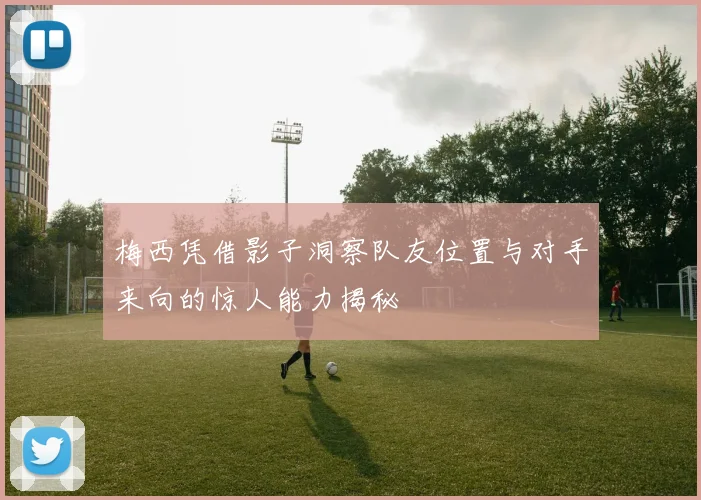 梅西凭借影子洞察队友位置与对手来向的惊人能力揭秘