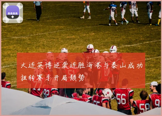 大连英博逆袭连胜海港与泰山成功扭转赛季开局颓势
