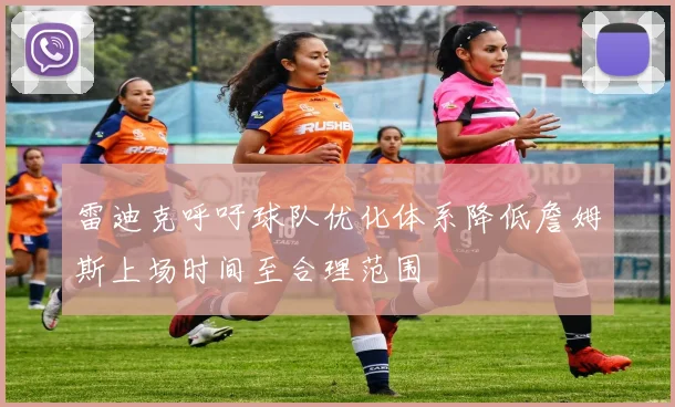 雷迪克呼吁球队优化体系降低詹姆斯上场时间至合理范围