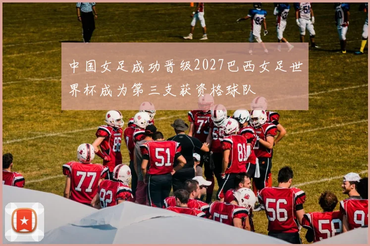 中国女足成功晋级2027巴西女足世界杯成为第三支获资格球队