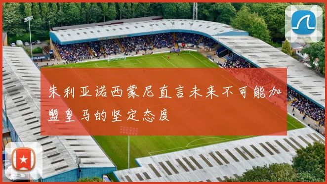朱利亚诺西蒙尼直言未来不可能加盟皇马的坚定态度