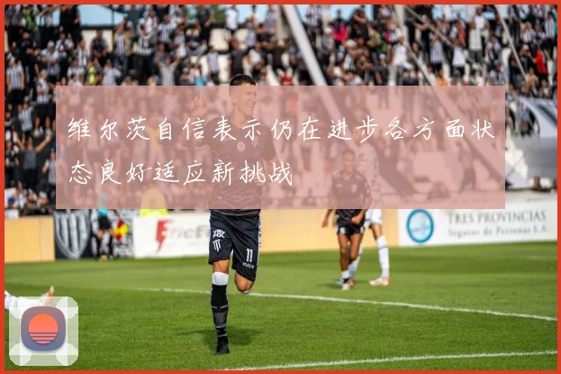 维尔茨自信表示仍在进步各方面状态良好适应新挑战