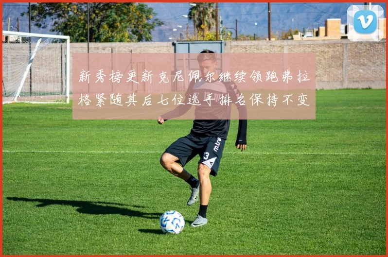 新秀榜更新克尼佩尔继续领跑弗拉格紧随其后七位选手排名保持不变