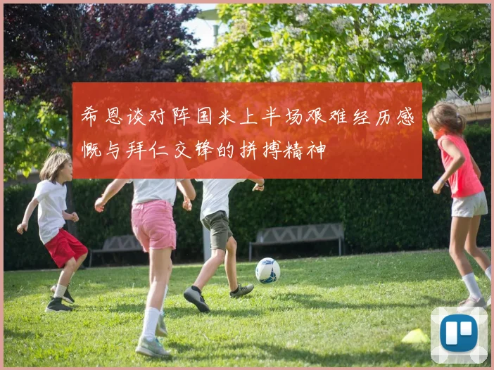 希恩谈对阵国米上半场艰难经历感慨与拜仁交锋的拼搏精神